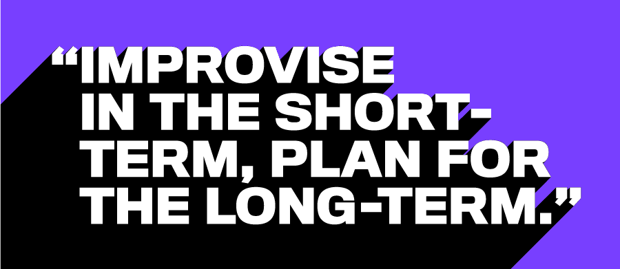 Improvise in the short-term, plan for the long-term.