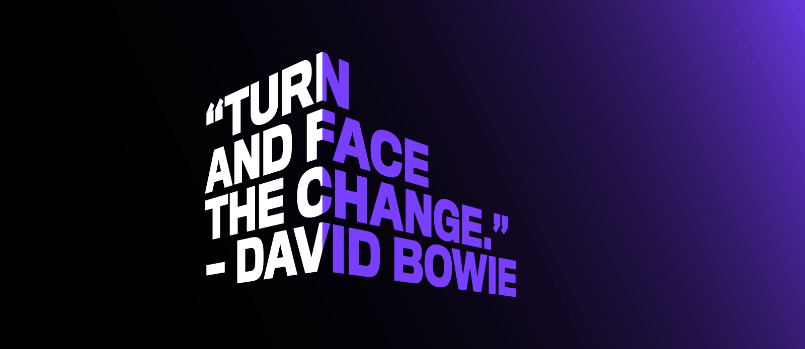 Turn and face the change." - David Bowie