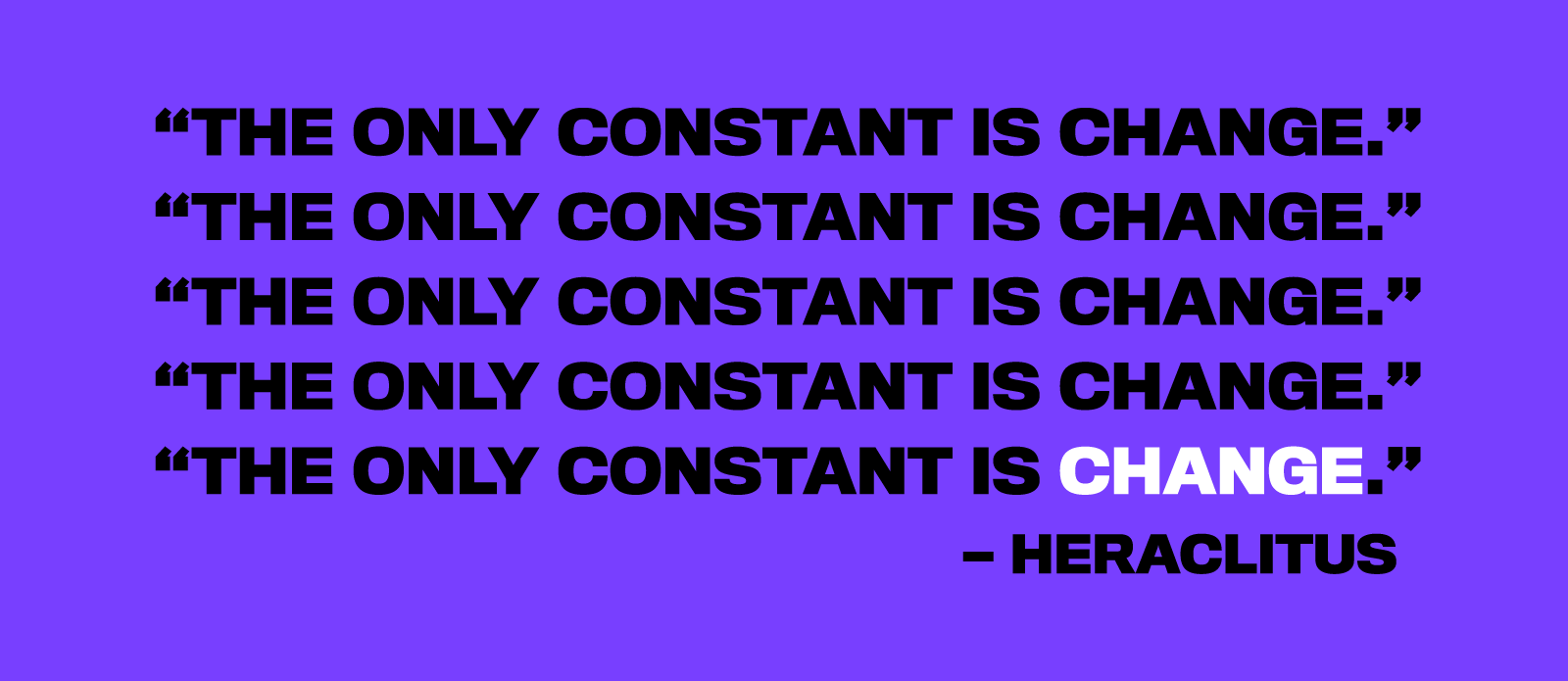 "The only constant is change." - Heraclitus